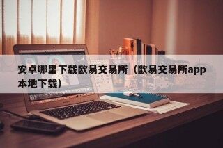 安卓哪里下载欧易交易所 - 欧易交易所app本地下载